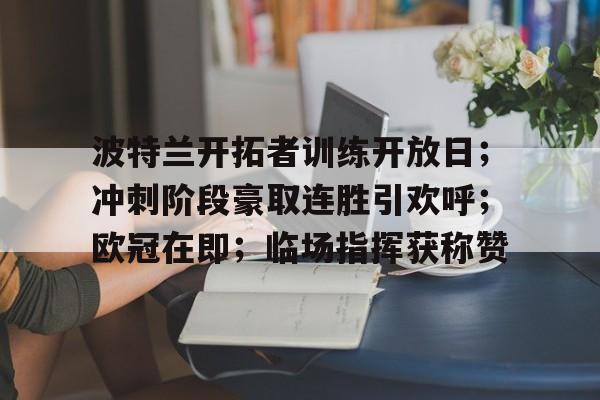 开云官方-包含波特兰开拓者训练开放日；冲刺阶段豪取连胜引欢呼；欧冠在即；临场指挥获称赞的词条